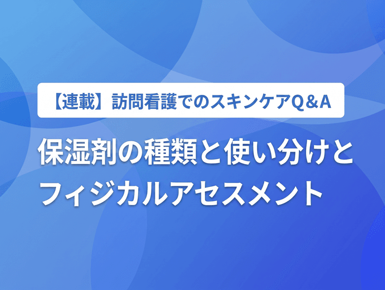教えて! 在宅での保湿剤の種類と使い分けとアセスメントのポイント【PR】